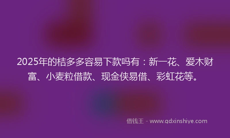 2025年的桔多多容易下款吗有：新一花、爱木财富、小麦粒借款、现金侠易借、彩虹花等。