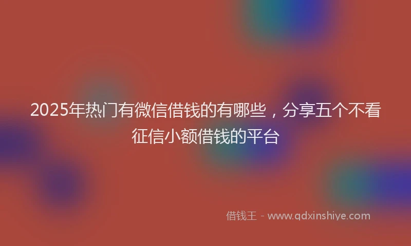 2025年热门有微信借钱的有哪些，分享五个不看征信小额借钱的平台
