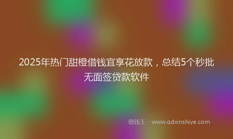 2025年热门甜橙借钱宜享花放款，总结5个秒批无面签贷款软件