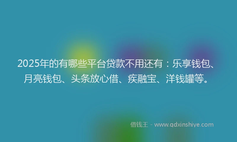 2025年的有哪些平台贷款不用还有：乐享钱包、月亮钱包、头条放心借、疾融宝、洋钱罐等。