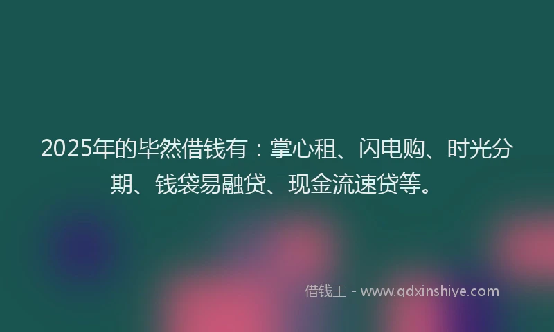 2025年的毕然借钱有：掌心租、闪电购、时光分期、钱袋易融贷、现金流速贷等。