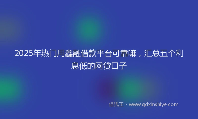 2025年热门用鑫融借款平台可靠嘛，汇总五个利息低的网贷口子
