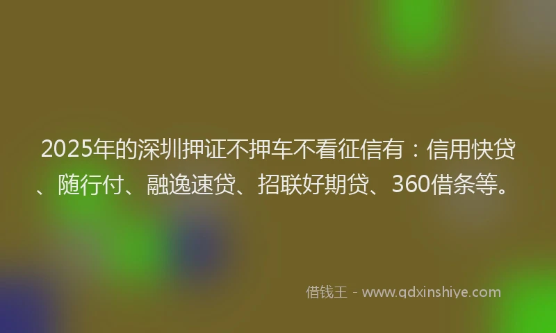 2025年的深圳押证不押车不看征信有：信用快贷、随行付、融逸速贷、招联好期贷、360借条等。
