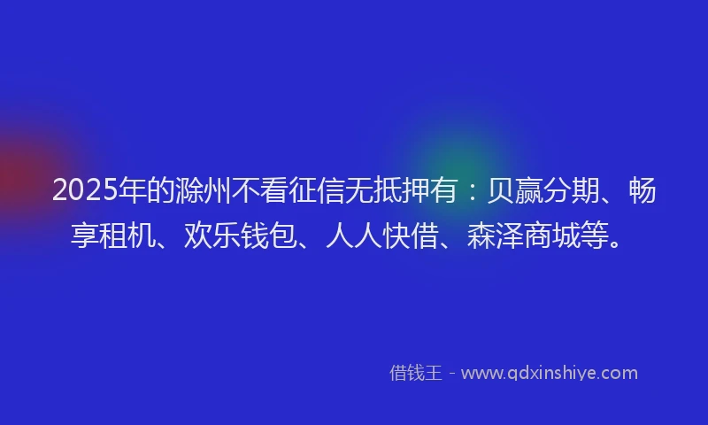 2025年的滁州不看征信无抵押有：贝赢分期、畅享租机、欢乐钱包、人人快借、森泽商城等。