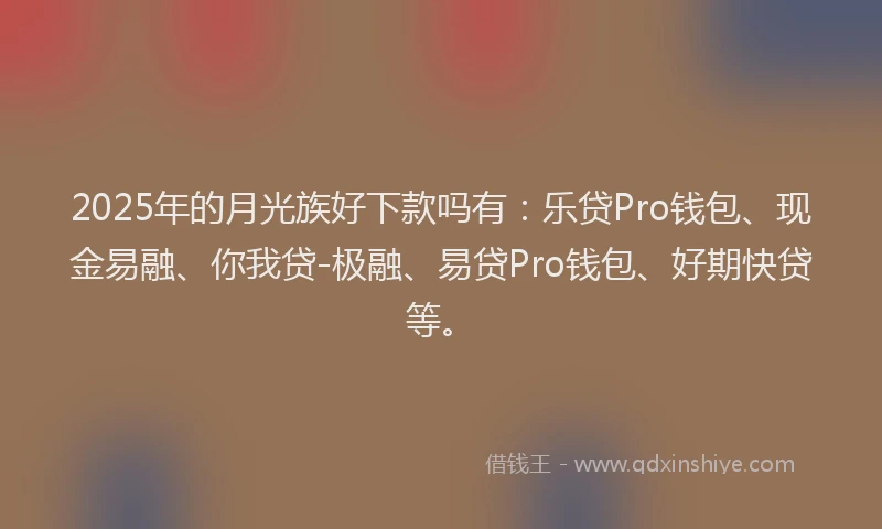 2025年的月光族好下款吗有：乐贷Pro钱包、现金易融、你我贷-极融、易贷Pro钱包、好期快贷等。