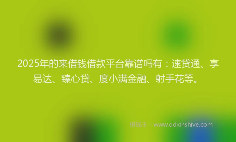 2025年的来借钱借款平台靠谱吗有：速贷通、享易达、臻心贷、度小满金融、射手花等。