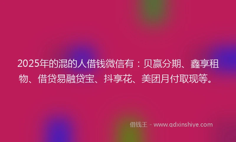2025年的混的人借钱微信有：贝赢分期、鑫享租物、借贷易融贷宝、抖享花、美团月付取现等。