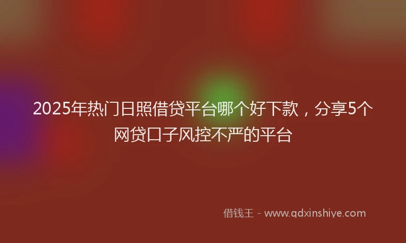 2025年热门日照借贷平台哪个好下款，分享5个网贷口子风控不严的平台