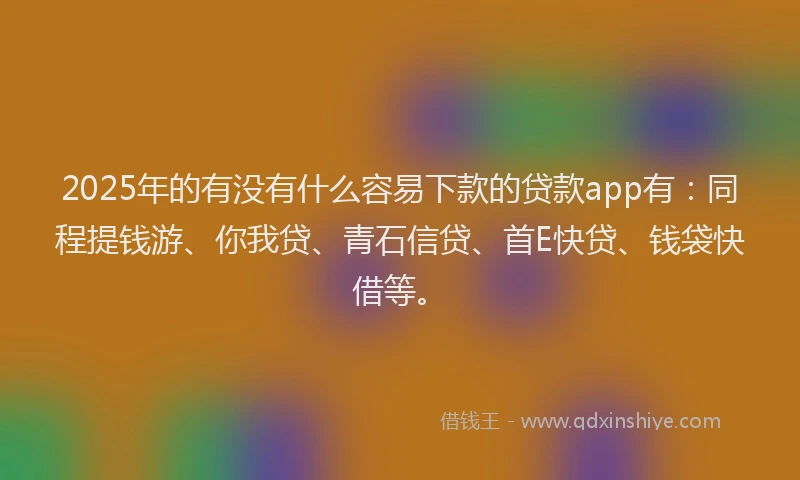 2025年的有没有什么容易下款的贷款app有：同程提钱游、你我贷、青石信贷、首E快贷、钱袋快借等。