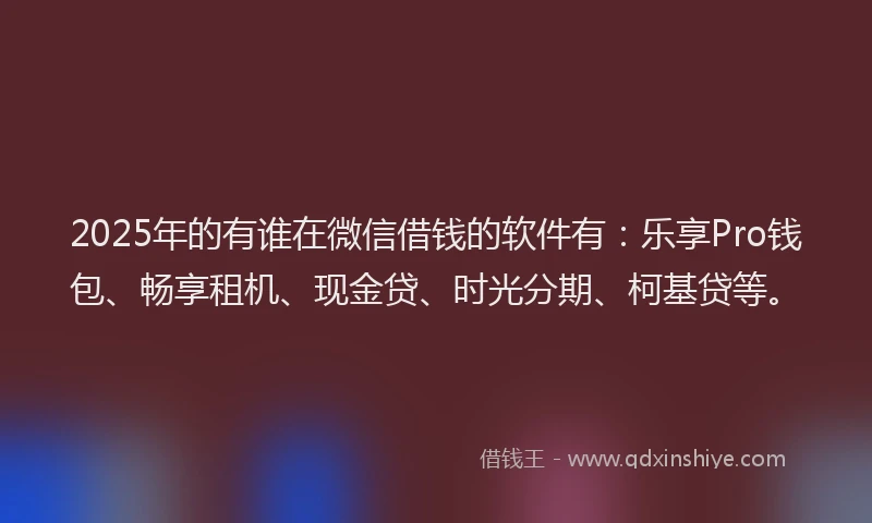 2025年的有谁在微信借钱的软件有：乐享Pro钱包、畅享租机、现金贷、时光分期、柯基贷等。