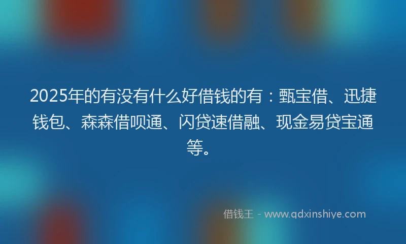 2025年的有没有什么好借钱的有：甄宝借、迅捷钱包、森森借呗通、闪贷速借融、现金易贷宝通等。
