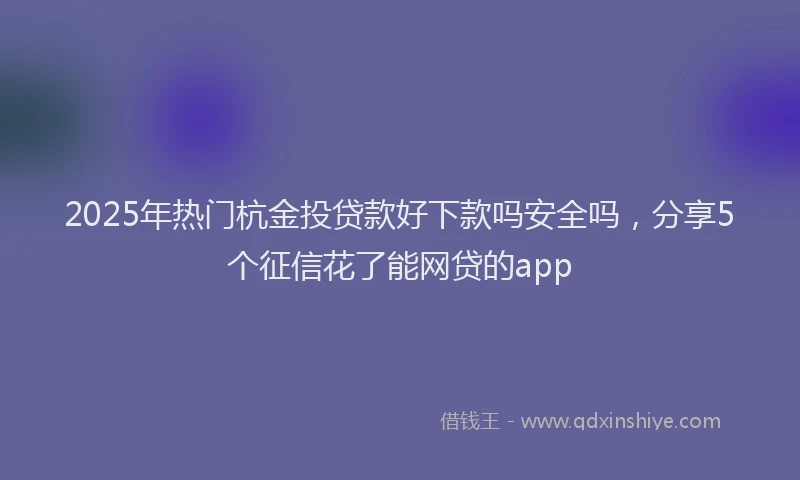 2025年热门杭金投贷款好下款吗安全吗，分享5个征信花了能网贷的app