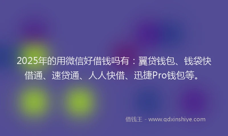 2025年的用微信好借钱吗有：翼贷钱包、钱袋快借通、速贷通、人人快借、迅捷Pro钱包等。