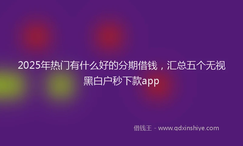 2025年热门有什么好的分期借钱，汇总五个无视黑白户秒下款app