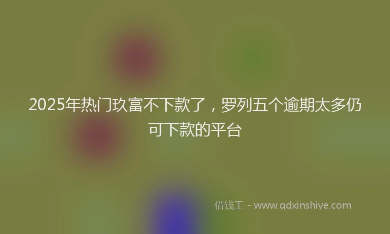 2025年热门玖富不下款了，罗列五个逾期太多仍可下款的平台