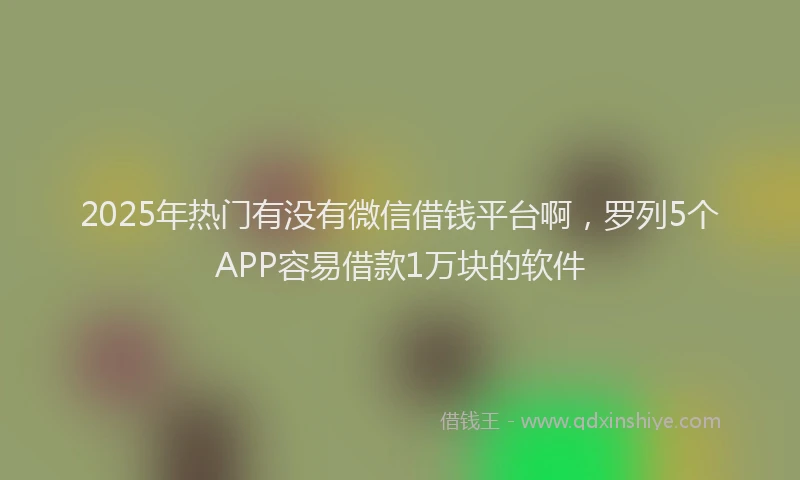 2025年热门有没有微信借钱平台啊，罗列5个APP容易借款1万块的软件
