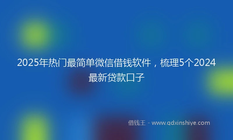 2025年热门最简单微信借钱软件，梳理5个2024最新贷款口子