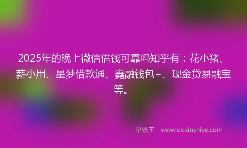 2025年的晚上微信借钱可靠吗知乎有：花小猪、薪小用、星梦借款通、鑫融钱包+、现金贷易融宝等。