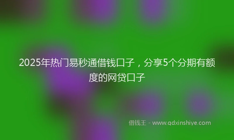 2025年热门易秒通借钱口子，分享5个分期有额度的网贷口子