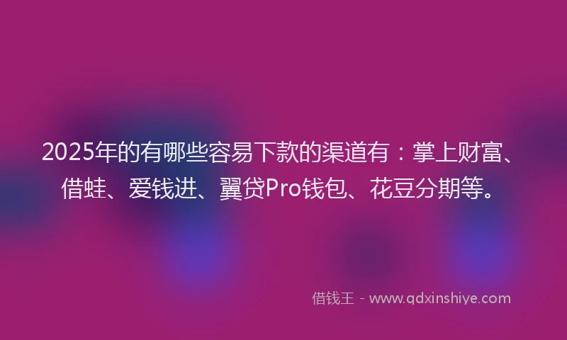 2025年的有哪些容易下款的渠道有：掌上财富、借蛙、爱钱进、翼贷Pro钱包、花豆分期等。