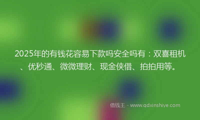 2025年的有钱花容易下款吗安全吗有：双喜租机、优秒通、微微理财、现金侠借、拍拍用等。