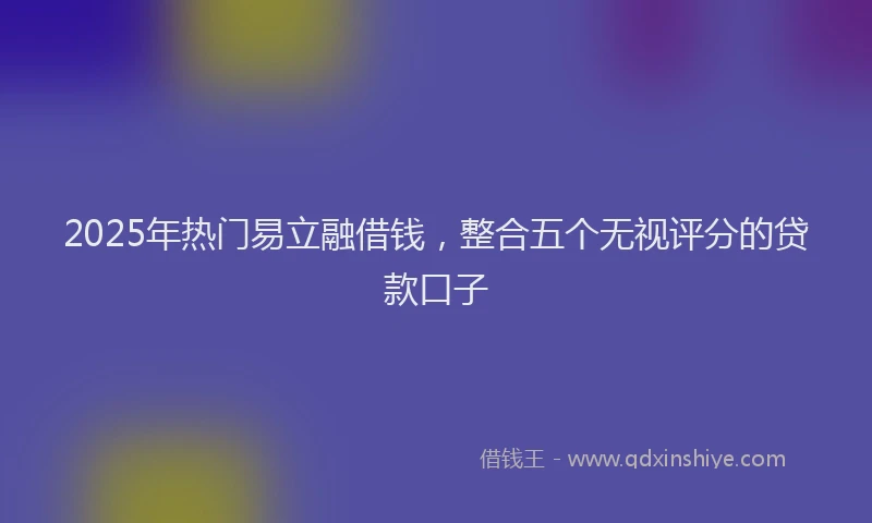 2025年热门易立融借钱，整合五个无视评分的贷款口子
