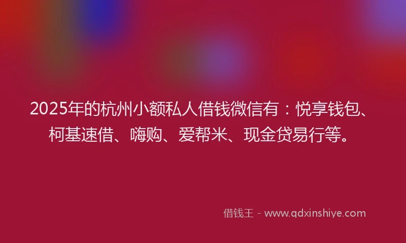 2025年的杭州小额私人借钱微信有：悦享钱包、柯基速借、嗨购、爱帮米、现金贷易行等。