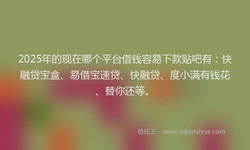 2025年的现在哪个平台借钱容易下款贴吧有：快融贷宝盒、易借宝速贷、快融贷、度小满有钱花、替你还等。