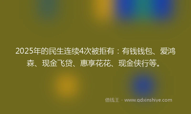 2025年的民生连续4次被拒有：有钱钱包、爱鸿森、现金飞贷、惠享花花、现金侠行等。