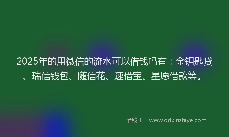 2025年的用微信的流水可以借钱吗有：金钥匙贷、瑞信钱包、随信花、速借宝、星愿借款等。