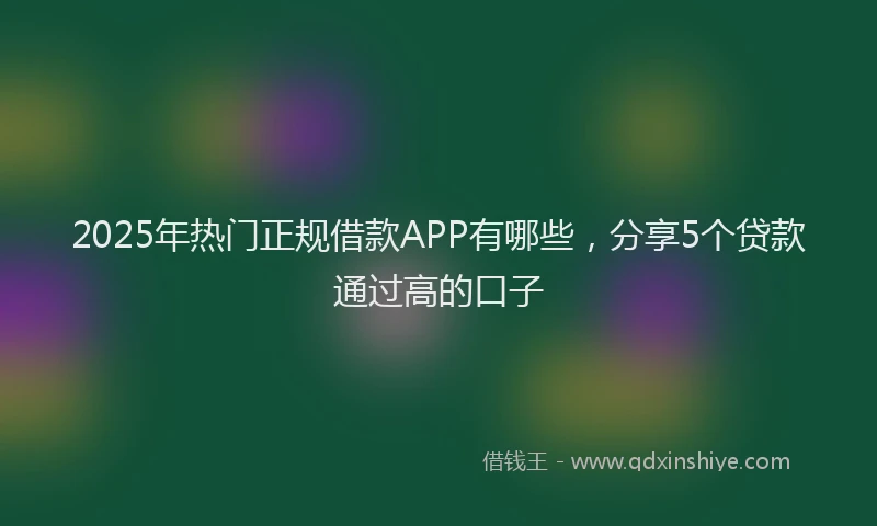 2025年热门正规借款APP有哪些，分享5个贷款通过高的口子