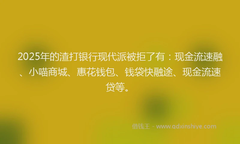2025年的渣打银行现代派被拒了有：现金流速融、小喵商城、惠花钱包、钱袋快融途、现金流速贷等。