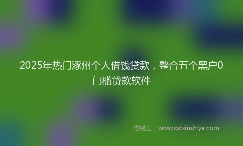 2025年热门涿州个人借钱贷款，整合五个黑户0门槛贷款软件