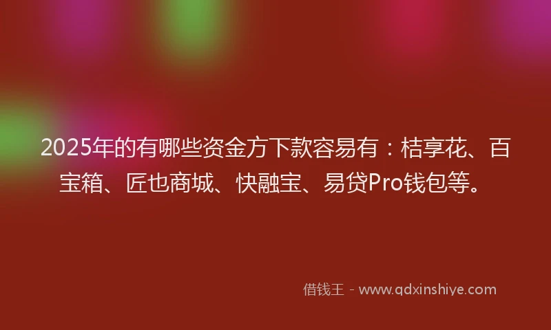 2025年的有哪些资金方下款容易有：桔享花、百宝箱、匠也商城、快融宝、易贷Pro钱包等。