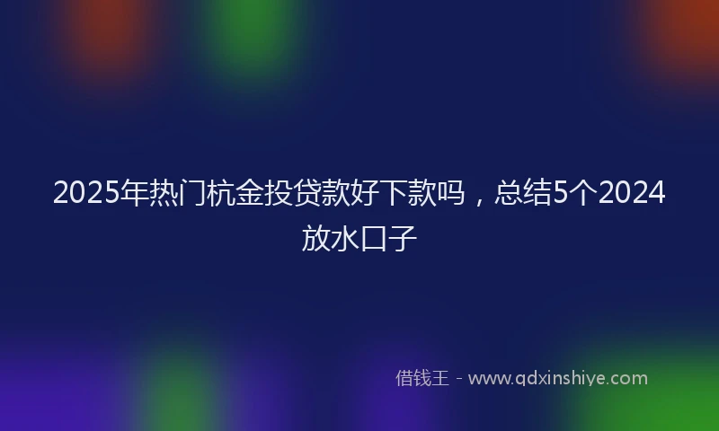 2025年热门杭金投贷款好下款吗，总结5个2024放水口子