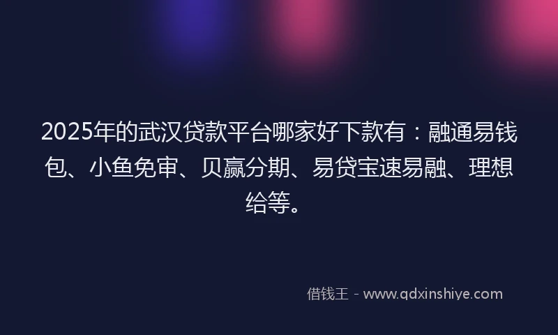 2025年的武汉贷款平台哪家好下款有：融通易钱包、小鱼免审、贝赢分期、易贷宝速易融、理想给等。
