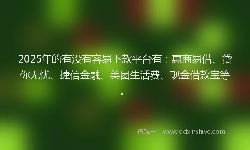 2025年的有没有容易下款平台有：惠商易借、贷你无忧、捷信金融、美团生活费、现金借款宝等。