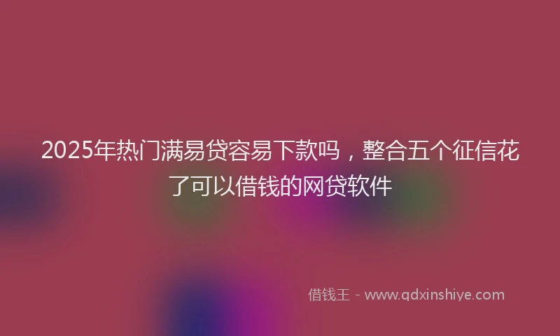 2025年热门满易贷容易下款吗，整合五个征信花了可以借钱的网贷软件