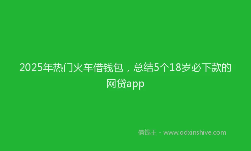 2025年热门火车借钱包，总结5个18岁必下款的网贷app