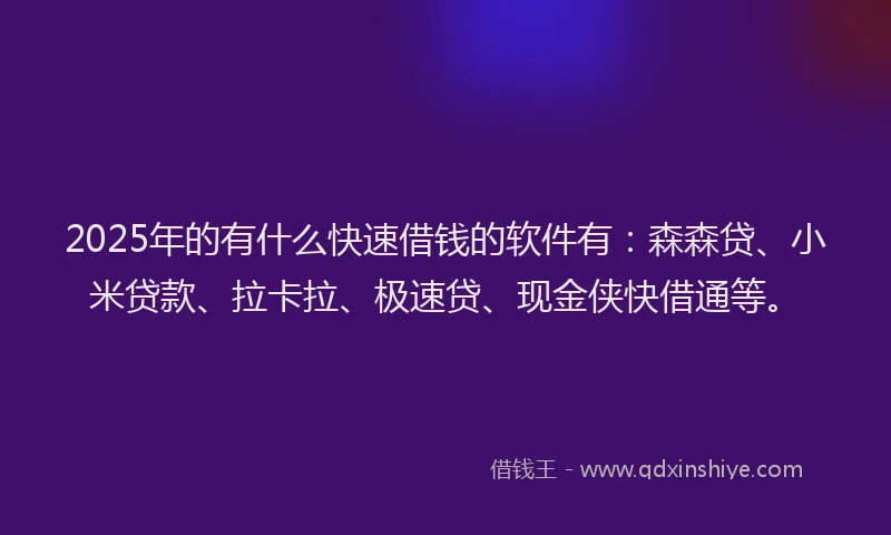 2025年的有什么快速借钱的软件有：森森贷、小米贷款、拉卡拉、极速贷、现金侠快借通等。