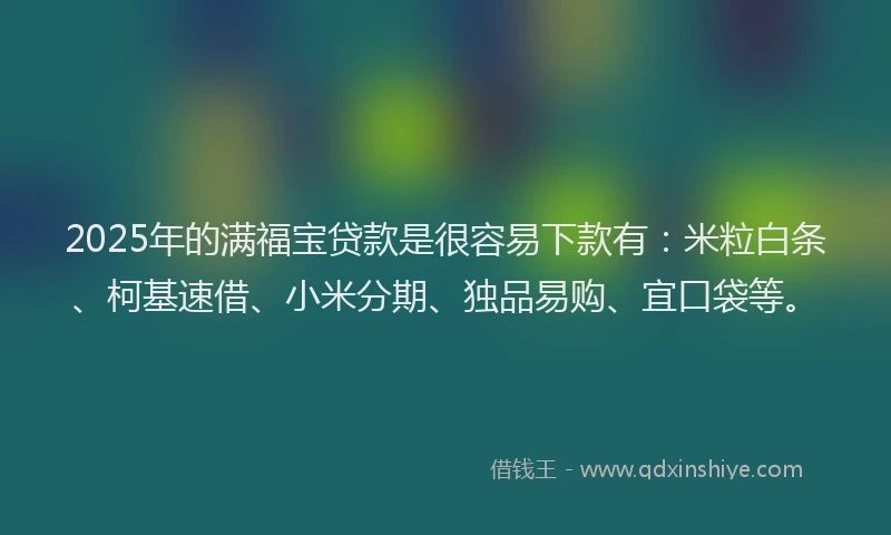 2025年的满福宝贷款是很容易下款有：米粒白条、柯基速借、小米分期、独品易购、宜口袋等。