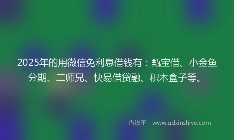 2025年的用微信免利息借钱有：甄宝借、小金鱼分期、二师兄、快易借贷融、积木盒子等。