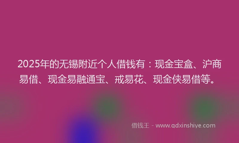 2025年的无锡附近个人借钱有：现金宝盒、沪商易借、现金易融通宝、戒易花、现金侠易借等。