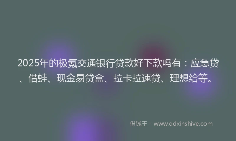 2025年的极氪交通银行贷款好下款吗有：应急贷、借蛙、现金易贷盒、拉卡拉速贷、理想给等。