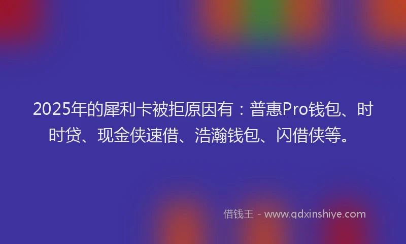 2025年的犀利卡被拒原因有：普惠Pro钱包、时时贷、现金侠速借、浩瀚钱包、闪借侠等。