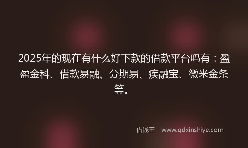 2025年的现在有什么好下款的借款平台吗有：盈盈金科、借款易融、分期易、疾融宝、微米金条等。