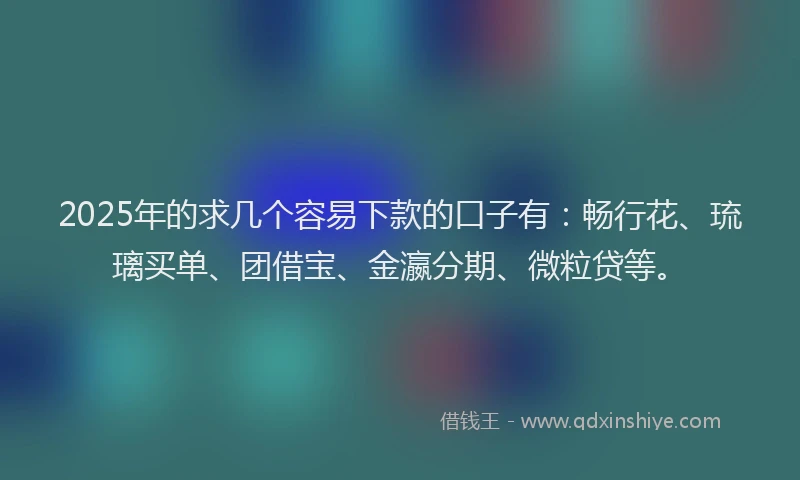 2025年的求几个容易下款的口子有：畅行花、琉璃买单、团借宝、金瀛分期、微粒贷等。