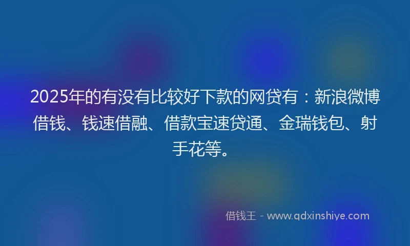 2025年的有没有比较好下款的网贷有：新浪微博借钱、钱速借融、借款宝速贷通、金瑞钱包、射手花等。