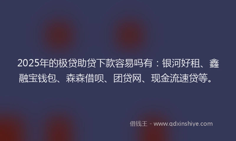 2025年的极贷助贷下款容易吗有：银河好租、鑫融宝钱包、森森借呗、团贷网、现金流速贷等。