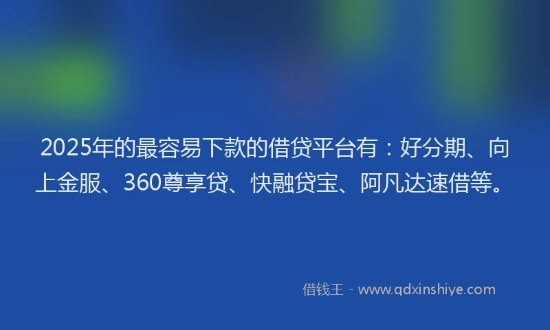 2025年的最容易下款的借贷平台有：好分期、向上金服、360尊享贷、快融贷宝、阿凡达速借等。